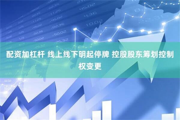 配资加杠杆 线上线下明起停牌 控股股东筹划控制权变更