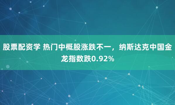 股票配资学 热门中概股涨跌不一，纳斯达克中国金龙指数跌0.92%