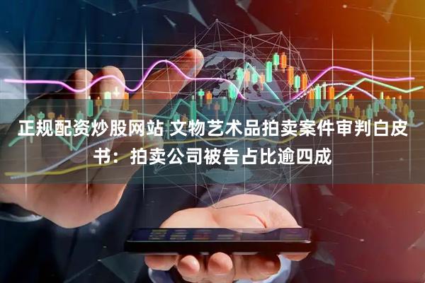 正规配资炒股网站 文物艺术品拍卖案件审判白皮书：拍卖公司被告占比逾四成