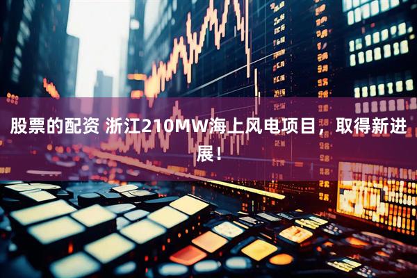 股票的配资 浙江210MW海上风电项目，取得新进展！
