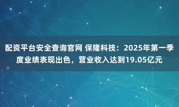 配资平台安全查询官网 保隆科技：2025年第一季度业绩表现出色，营业收入达到19.05亿元