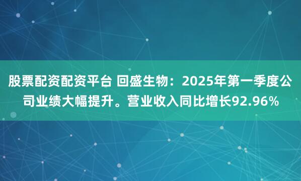 股票配资配资平台 回盛生物：2025年第一季度公司业绩大幅提升。营业收入同比增长92.96%