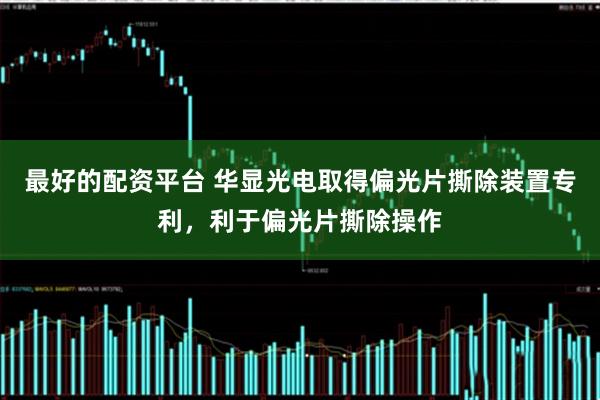 最好的配资平台 华显光电取得偏光片撕除装置专利，利于偏光片撕除操作