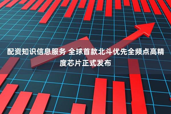 配资知识信息服务 全球首款北斗优先全频点高精度芯片正式发布