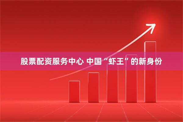 股票配资服务中心 中国“虾王”的新身份