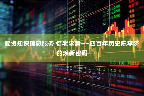配资知识信息服务 倚老求新——四百年历史陈李济的焕新密码