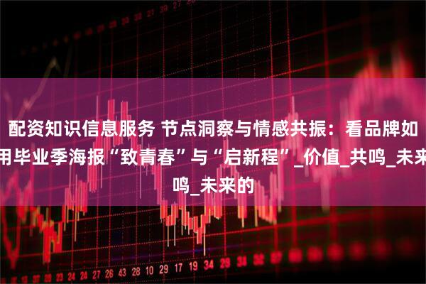 配资知识信息服务 节点洞察与情感共振：看品牌如何用毕业季海报“致青春”与“启新程”_价值_共鸣_未来的
