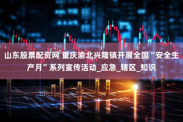 山东股票配资网 重庆渝北兴隆镇开展全国“安全生产月”系列宣传活动_应急_辖区_知识