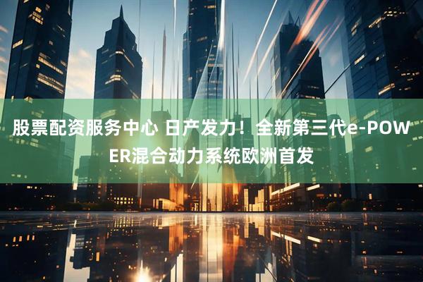 股票配资服务中心 日产发力！全新第三代e-POWER混合动力系统欧洲首发
