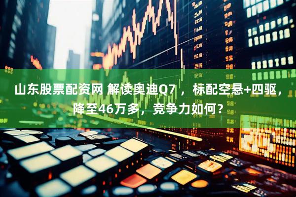 山东股票配资网 解读奥迪Q7 ，标配空悬+四驱，降至46万多，竞争力如何？