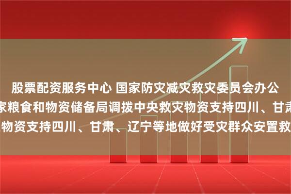 股票配资服务中心 国家防灾减灾救灾委员会办公室、应急管理部会同国家粮食和物资储备局调拨中央救灾物资支持四川、甘肃、辽宁等地做好受灾群众安置救助工作