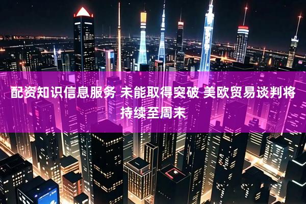 配资知识信息服务 未能取得突破 美欧贸易谈判将持续至周末