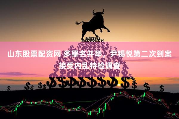 山东股票配资网 多罪名并举，尹锡悦第二次到案接受内乱特检调查