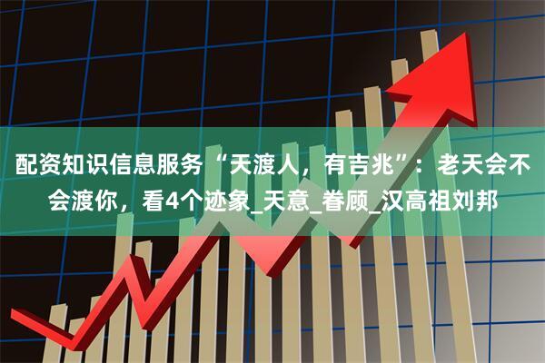 配资知识信息服务 “天渡人，有吉兆”：老天会不会渡你，看4个迹象_天意_眷顾_汉高祖刘邦