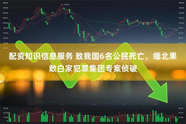 配资知识信息服务 致我国6名公民死亡，缅北果敢白家犯罪集团专案侦破