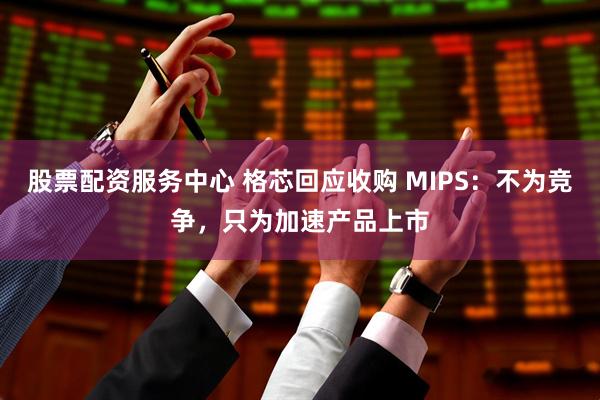 股票配资服务中心 格芯回应收购 MIPS：不为竞争，只为加速产品上市