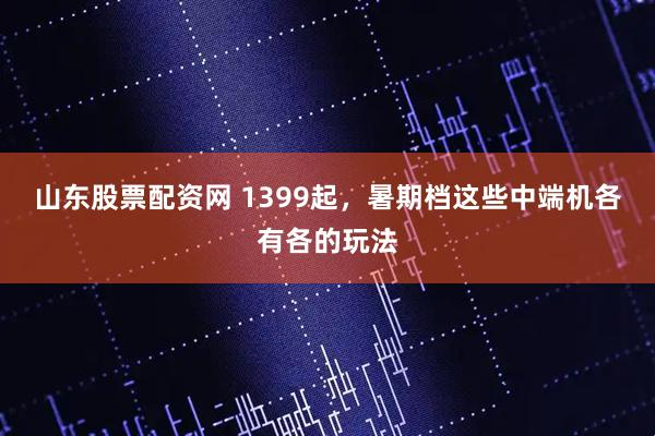 山东股票配资网 1399起，暑期档这些中端机各有各的玩法