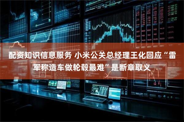 配资知识信息服务 小米公关总经理王化回应“雷军称造车做轮毂最难”是断章取义