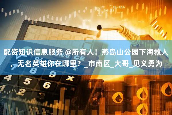 配资知识信息服务 @所有人！燕岛山公园下海救人，无名英雄你在哪里？_市南区_大哥_见义勇为