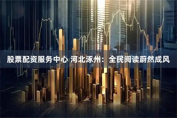 股票配资服务中心 河北涿州：全民阅读蔚然成风