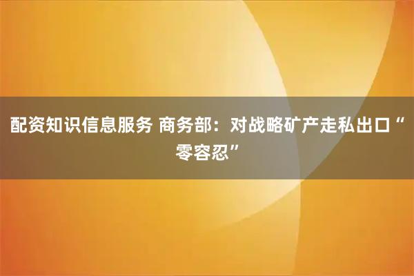 配资知识信息服务 商务部：对战略矿产走私出口“零容忍”