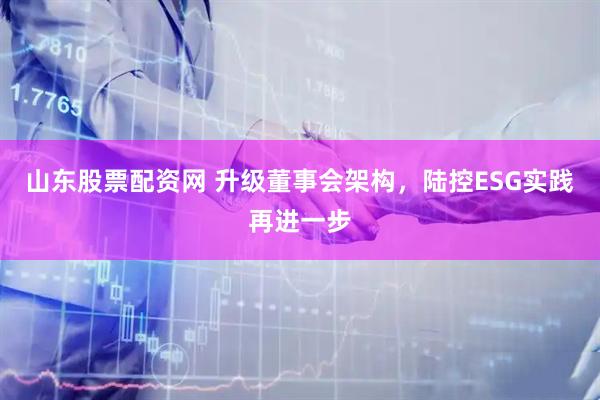 山东股票配资网 升级董事会架构，陆控ESG实践再进一步