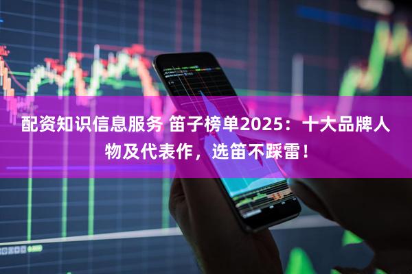 配资知识信息服务 笛子榜单2025：十大品牌人物及代表作，选笛不踩雷！