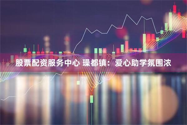 股票配资服务中心 璪都镇：爱心助学氛围浓