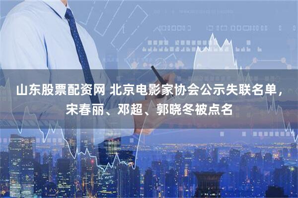 山东股票配资网 北京电影家协会公示失联名单，宋春丽、邓超、郭晓冬被点名