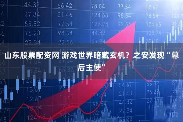 山东股票配资网 游戏世界暗藏玄机？之安发现“幕后主使”