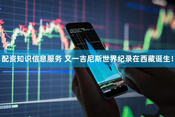 配资知识信息服务 又一吉尼斯世界纪录在西藏诞生！