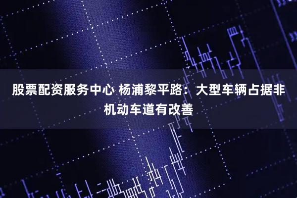 股票配资服务中心 杨浦黎平路：大型车辆占据非机动车道有改善