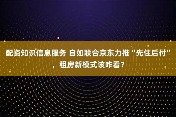 配资知识信息服务 自如联合京东力推“先住后付”,租房新模式该咋看?
