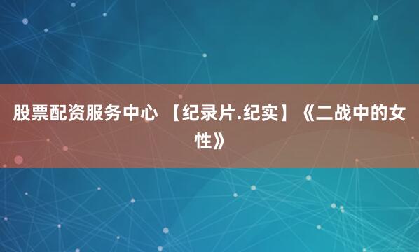 股票配资服务中心 【纪录片.纪实】《二战中的女性》