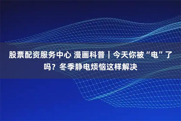 股票配资服务中心 漫画科普｜今天你被“电”了吗？冬季静电烦恼这样解决