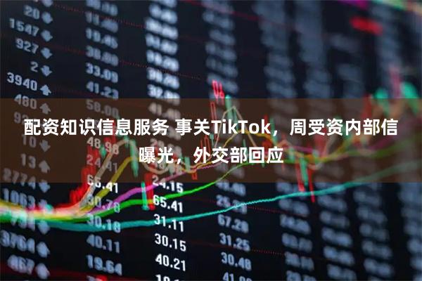 配资知识信息服务 事关TikTok，周受资内部信曝光，外交部回应