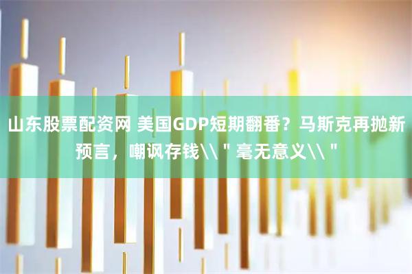 山东股票配资网 美国GDP短期翻番？马斯克再抛新预言，嘲讽存钱\＂毫无意义\＂