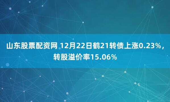 山东股票配资网 12月22日鹤21转债上涨0.23%，转股溢价率15.06%