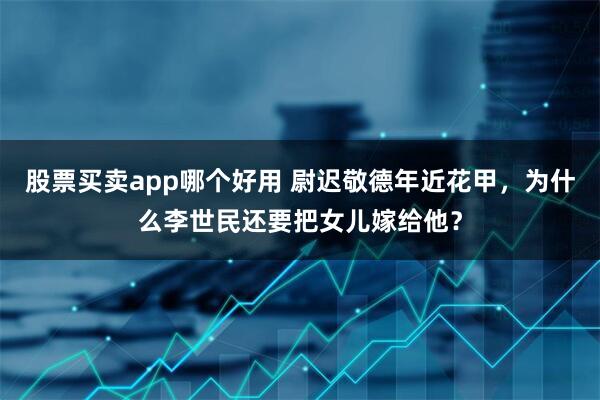 股票买卖app哪个好用 尉迟敬德年近花甲，为什么李世民还要把女儿嫁给他？