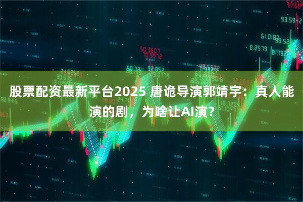 股票配资最新平台2025 唐诡导演郭靖宇：真人能演的剧，为啥让AI演？