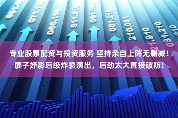 专业股票配资与投资服务 坚持亲自上阵无删减！廖子妤影后级炸裂演出，后劲太大直接破防！