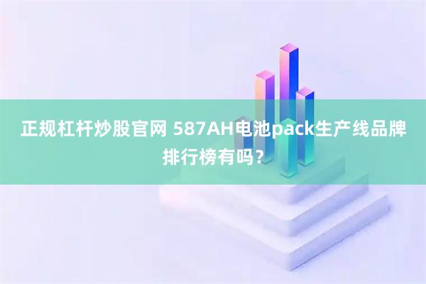 正规杠杆炒股官网 587AH电池pack生产线品牌排行榜有吗？