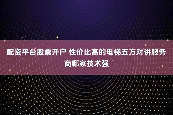 配资平台股票开户 性价比高的电梯五方对讲服务商哪家技术强