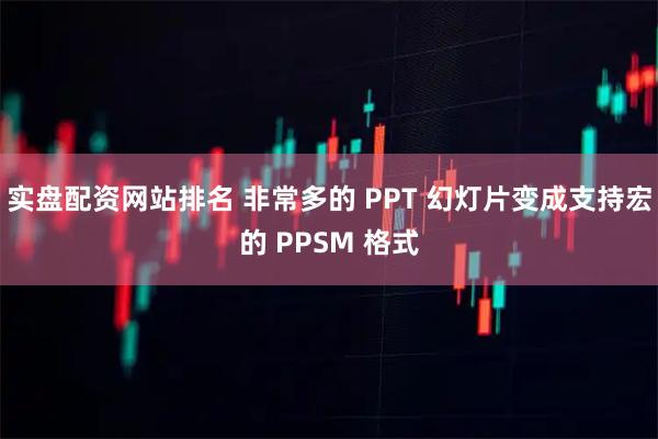 实盘配资网站排名 非常多的 PPT 幻灯片变成支持宏的 PPSM 格式