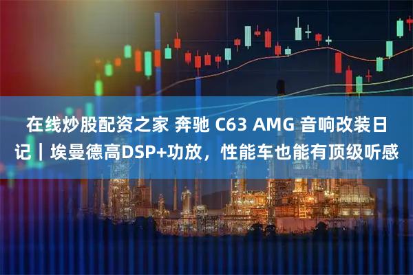 在线炒股配资之家 奔驰 C63 AMG 音响改装日记｜埃曼德高DSP+功放，性能车也能有顶级听感