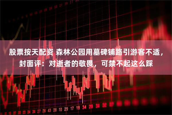 股票按天配资 森林公园用墓碑铺路引游客不适，封面评：对逝者的敬畏，可禁不起这么踩