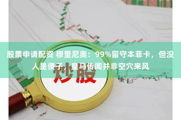 股票申请配资 穆里尼奥：99%留守本菲卡，但没人是傻子，皇马传闻并非空穴来风