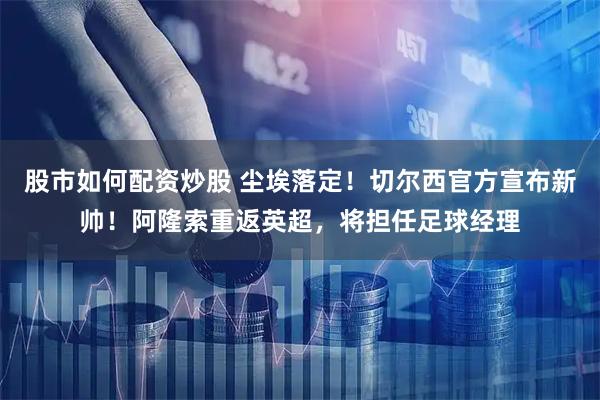 股市如何配资炒股 尘埃落定！切尔西官方宣布新帅！阿隆索重返英超，将担任足球经理