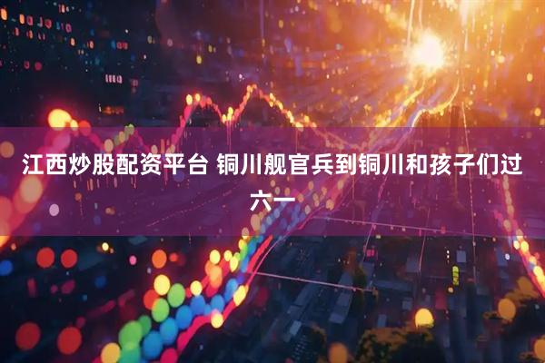 江西炒股配资平台 铜川舰官兵到铜川和孩子们过六一