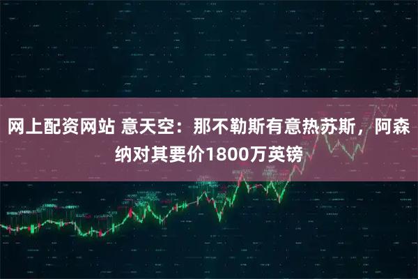 网上配资网站 意天空：那不勒斯有意热苏斯，阿森纳对其要价1800万英镑